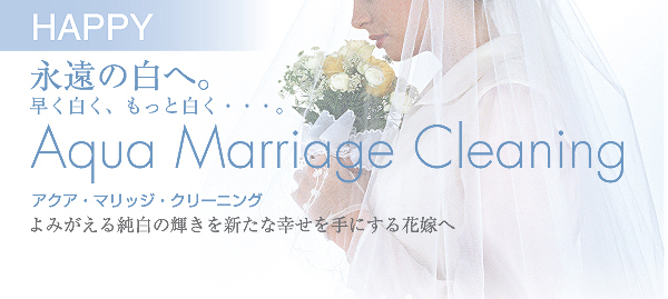 HAPPY 永遠の白へ。早く白く、もっと白く･･･。 Aqua Mariiage Cleaning　アクア･マリッジ･クリーニング　よみがえる純白の輝きを新たな幸せを手にする花嫁へ